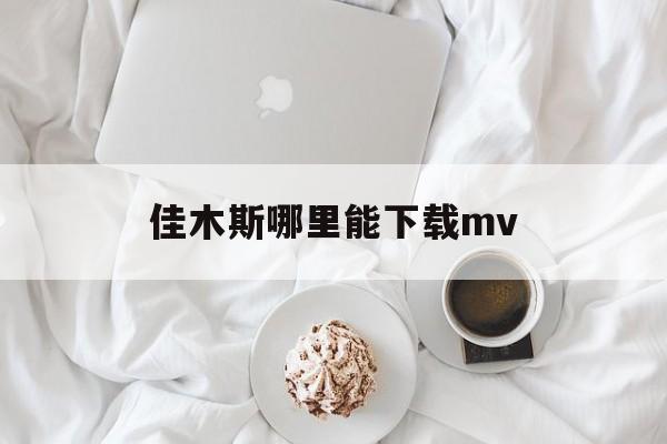 佳木斯哪里能下载mv_(佳木斯舞曲下载 免费 mp3)